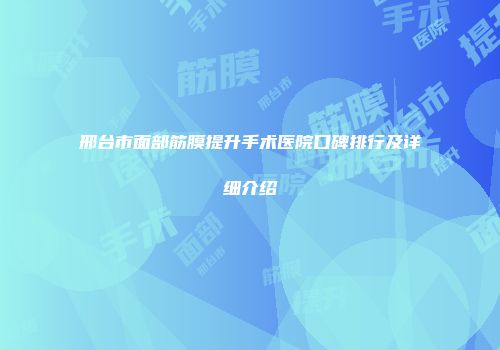 邢台市面部筋膜提升手术医院口碑排行及详细介绍