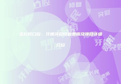 孟长民口腔：牙槽突裂修复费用及项目详细介绍