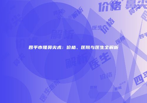 四平市隆鼻尖术：价格、医院与医生全解析