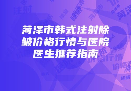 菏泽市韩式注射除皱价格行情与医院医生推荐指南