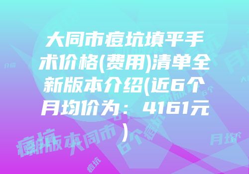 大同市痘坑填平手术价格(费用)清单全新版本介绍(近6个月均价为：4161元)