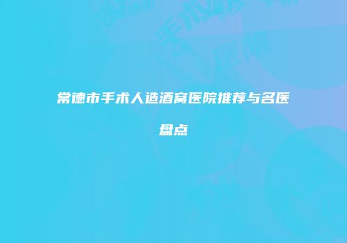 常德市手术人造酒窝医院推荐与名医盘点