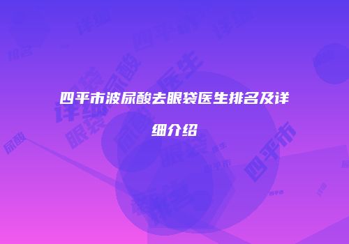 四平市波尿酸去眼袋医生排名及详细介绍