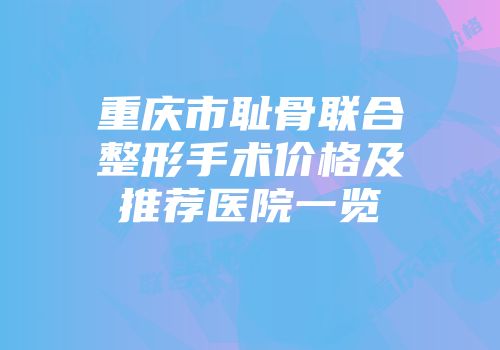 重庆市耻骨联合整形手术价格及推荐医院一览