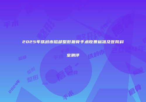 2025年铁岭市脸部整形磨骨手术收费标准及医院科室测评