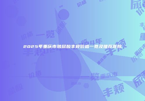 2025年重庆市玻尿酸丰颊价格一览及推荐医院
