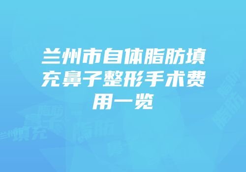兰州市自体脂肪填充鼻子整形手术费用一览
