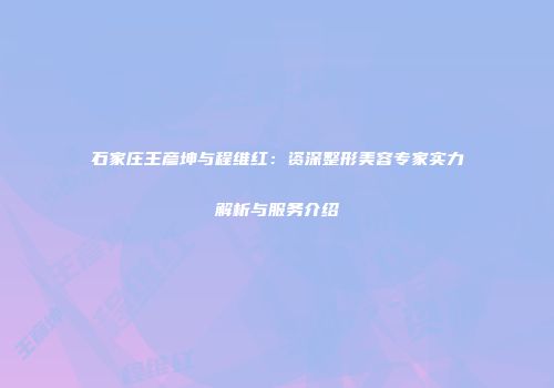 石家庄王彦坤与程维红：资深整形美容专家实力解析与服务介绍