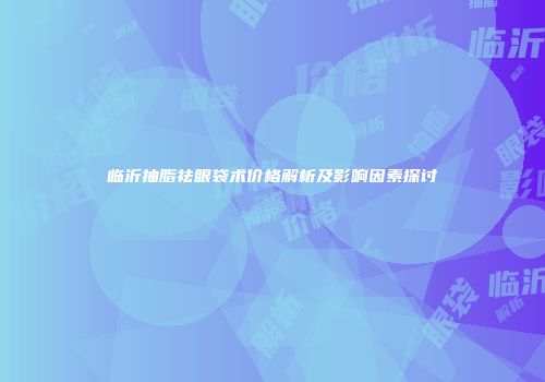 临沂抽脂祛眼袋术价格解析及影响因素探讨