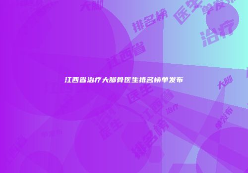 江西省治疗大脚骨医生排名榜单发布