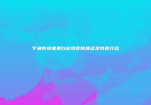 宁波市快速美白祛斑医院排名及特色介绍