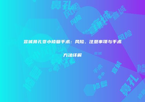 宣城鼻孔变小修复手术：风险、注意事项与手术方法详解