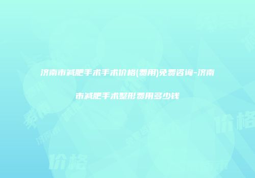 济南市减肥手术手术价格(费用)免费咨询-济南市减肥手术整形费用多少钱