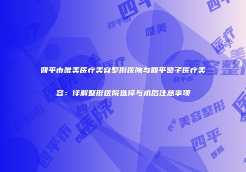 四平市唯美医疗美容整形医院与四平馨子医疗美容：详解整形医院选择与术后注意事项
