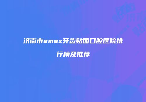 济南市emax牙齿贴面口腔医院排行榜及推荐