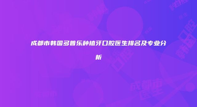 成都市韩国多普乐种植牙口腔医生排名及专业分析