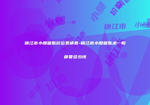 镇江市小腿吸脂价位表请看-镇江市小腿吸脂术一般都要多少钱