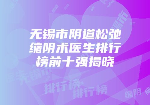 无锡市阴道松弛缩阴术医生排行榜前十强揭晓