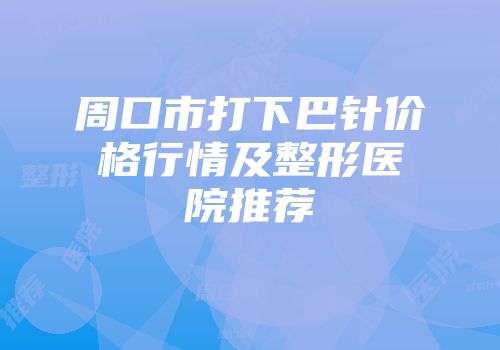 周口市打下巴针价格行情及整形医院推荐
