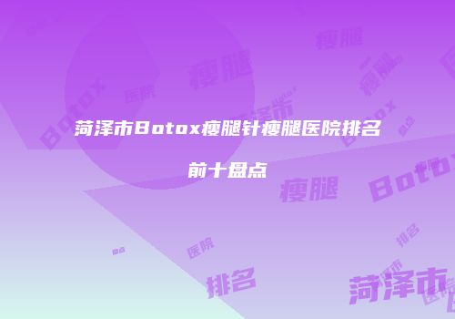 菏泽市Botox瘦腿针瘦腿医院排名前十盘点