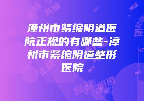漳州市紧缩阴道医院正规的有哪些-漳州市紧缩阴道整形医院