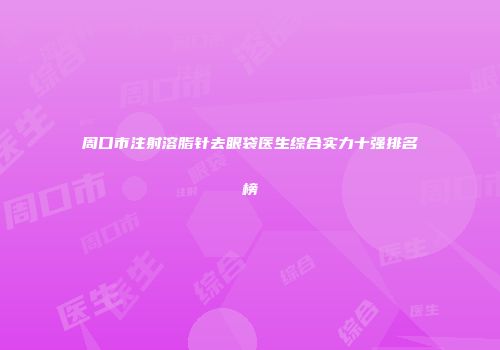 周口市注射溶脂针去眼袋医生综合实力十强排名榜