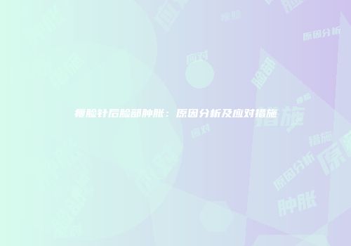 瘦脸针后脸部肿胀：原因分析及应对措施