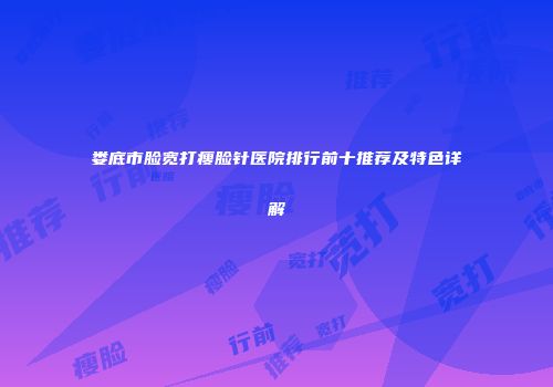 娄底市脸宽打瘦脸针医院排行前十推荐及特色详解