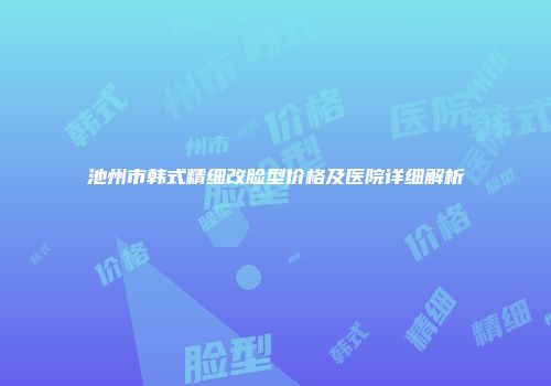 池州市韩式精细改脸型价格及医院详细解析