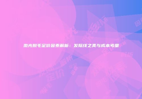 激光脱毛定价因素解析：发际线之美与成本考量