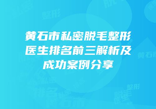 黄石市私密脱毛整形医生排名前三解析及成功案例分享