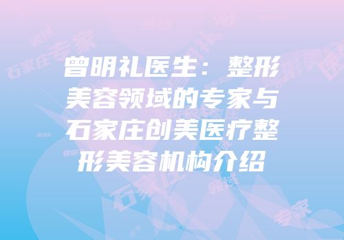 曾明礼医生：整形美容领域的专家与石家庄创美医疗整形美容机构介绍