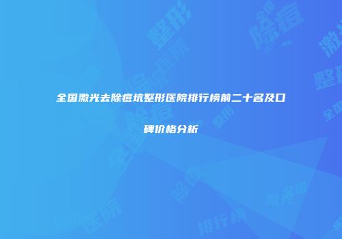 全国激光去除痘坑整形医院排行榜前二十名及口碑价格分析