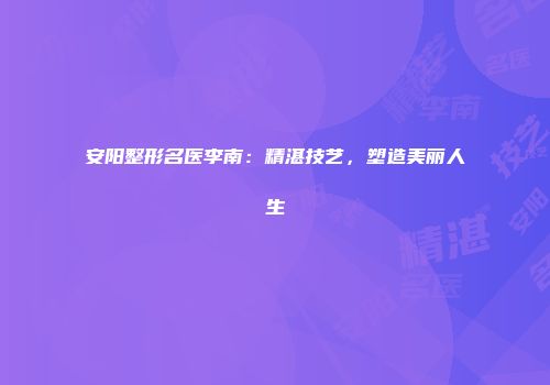 安阳整形名医李南：精湛技艺，塑造美丽人生