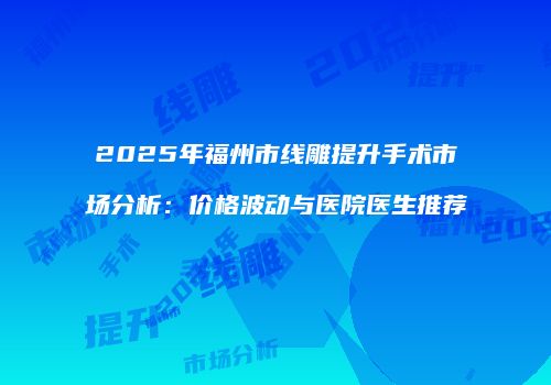 2025年福州市线雕提升手术市场分析：价格波动与医院医生推荐