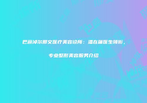 巴彦淖尔邢文医疗美容诊所：潘在庸医生领衔，专业整形美容服务介绍