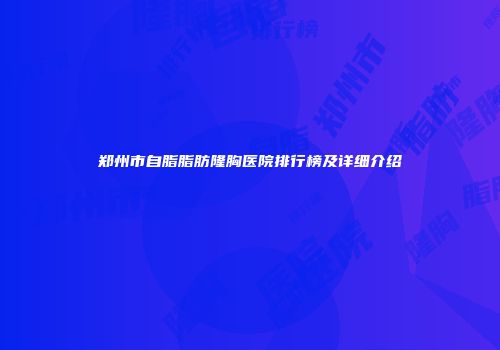 郑州市自脂脂肪隆胸医院排行榜及详细介绍