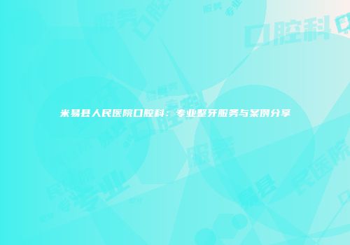 米易县人民医院口腔科：专业整牙服务与案例分享