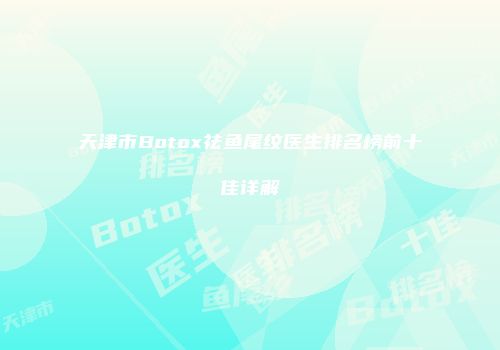 天津市Botox祛鱼尾纹医生排名榜前十佳详解