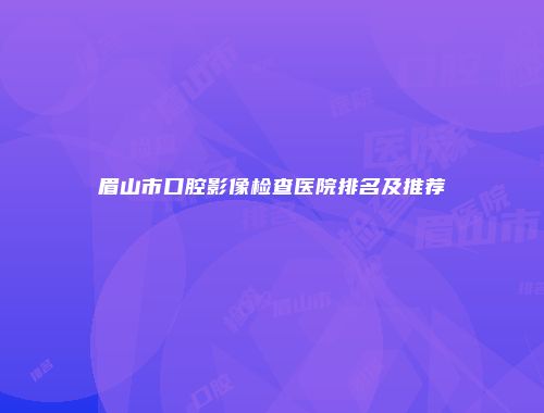眉山市口腔影像检查医院排名及推荐