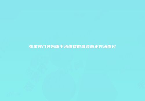 张家界门牙贴面手术维持时间及矫正方法探讨