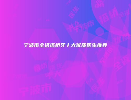 宁波市全瓷搭桥牙十大优质医生推荐