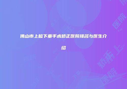 佛山市上睑下垂手术矫正医院排名与医生介绍