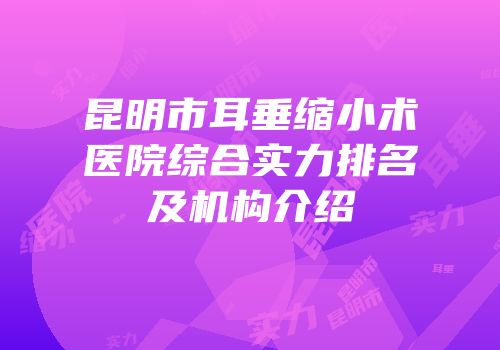 昆明市耳垂缩小术医院综合实力排名及机构介绍