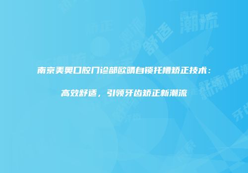 南京美奥口腔门诊部欧晴自锁托槽矫正技术：高效舒适，引领牙齿矫正新潮流