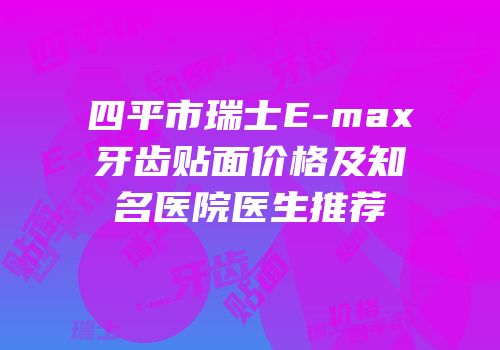 四平市瑞士E-max牙齿贴面价格及知名医院医生推荐