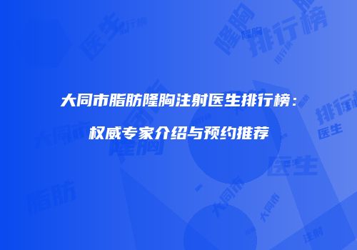 大同市脂肪隆胸注射医生排行榜：权威专家介绍与预约推荐