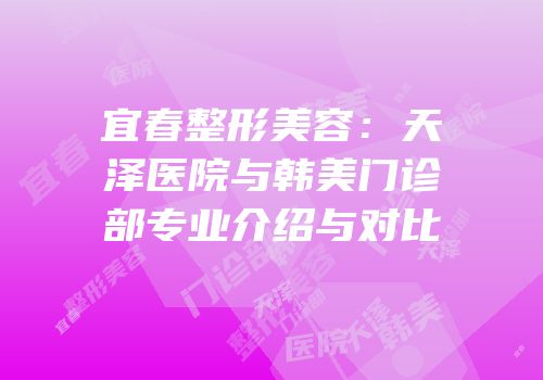 宜春整形美容：天泽医院与韩美门诊部专业介绍与对比
