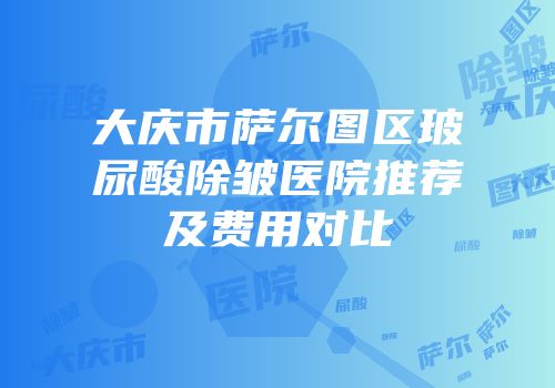 大庆市萨尔图区玻尿酸除皱医院推荐及费用对比