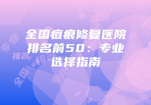 全国痘痕修复医院排名前50：专业选择指南